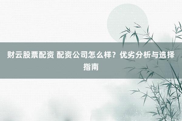 财云股票配资 配资公司怎么样？优劣分析与选择指南