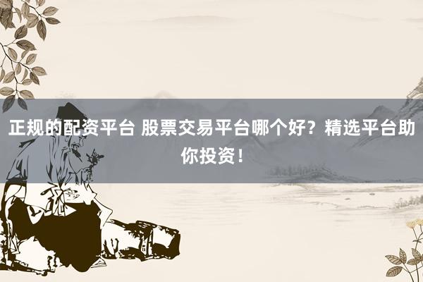 正规的配资平台 股票交易平台哪个好？精选平台助你投资！