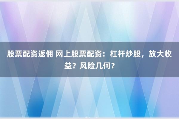 股票配资返佣 网上股票配资：杠杆炒股，放大收益？风险几何？