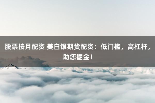 股票按月配资 美白银期货配资：低门槛，高杠杆，助您掘金！