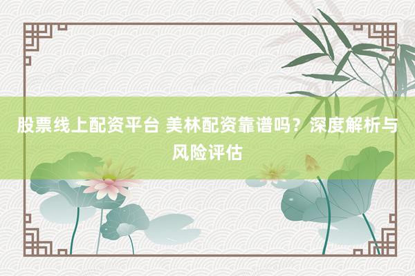 股票线上配资平台 美林配资靠谱吗？深度解析与风险评估
