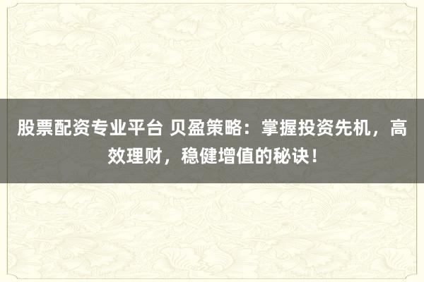 股票配资专业平台 贝盈策略：掌握投资先机，高效理财，稳健增值的秘诀！