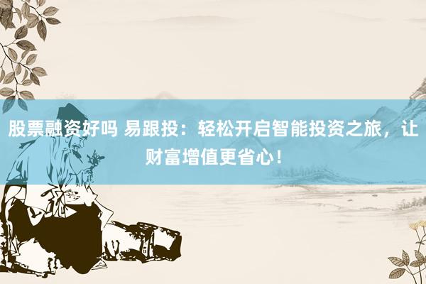 股票融资好吗 易跟投：轻松开启智能投资之旅，让财富增值更省心！