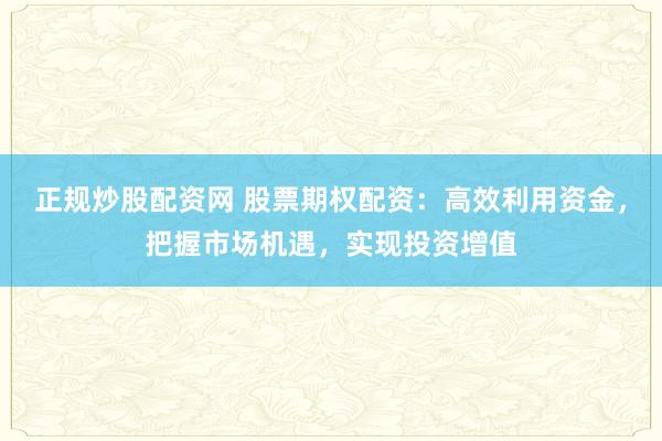 正规炒股配资网 股票期权配资：高效利用资金，把握市场机遇，实现投资增值
