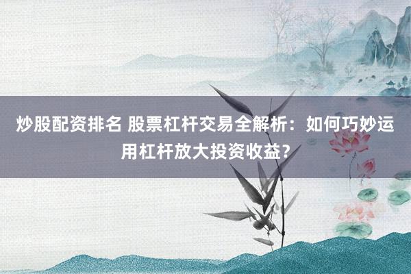 炒股配资排名 股票杠杆交易全解析：如何巧妙运用杠杆放大投资收益？