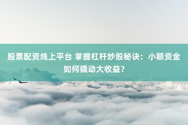 股票配资线上平台 掌握杠杆炒股秘诀：小额资金如何撬动大收益？