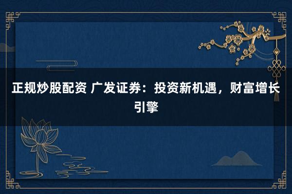 正规炒股配资 广发证券：投资新机遇，财富增长引擎