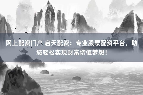 网上配资门户 启天配资：专业股票配资平台，助您轻松实现财富增值梦想！