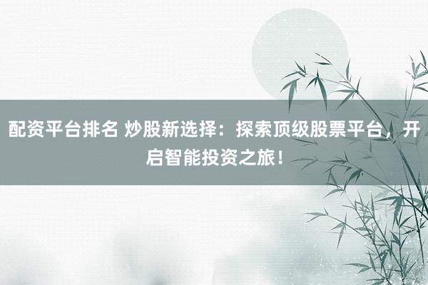 配资平台排名 炒股新选择：探索顶级股票平台，开启智能投资之旅！