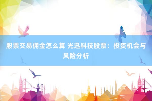 股票交易佣金怎么算 光迅科技股票：投资机会与风险分析