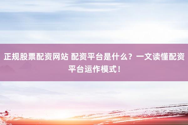 正规股票配资网站 配资平台是什么？一文读懂配资平台运作模式！
