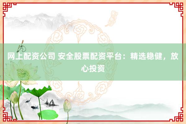 网上配资公司 安全股票配资平台：精选稳健，放心投资