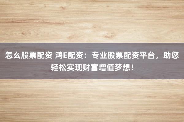怎么股票配资 鸿E配资：专业股票配资平台，助您轻松实现财富增值梦想！