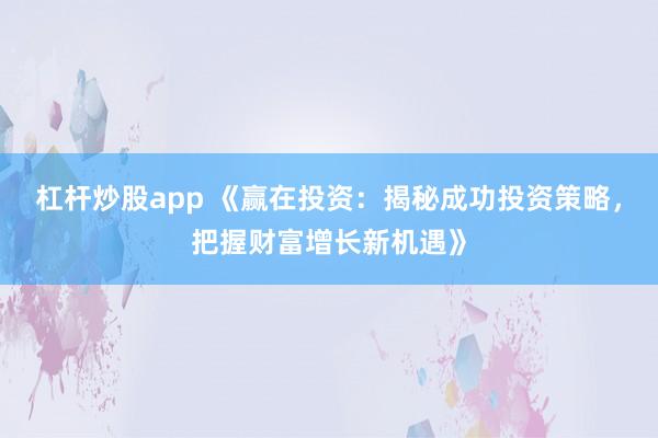 杠杆炒股app 《赢在投资：揭秘成功投资策略，把握财富增长新机遇》