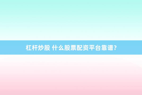 杠杆炒股 什么股票配资平台靠谱？