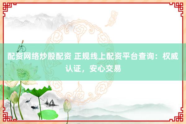 配资网络炒股配资 正规线上配资平台查询：权威认证，安心交易