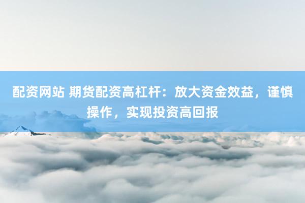 配资网站 期货配资高杠杆：放大资金效益，谨慎操作，实现投资高回报