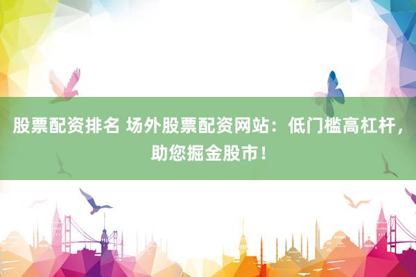股票配资排名 场外股票配资网站：低门槛高杠杆，助您掘金股市！