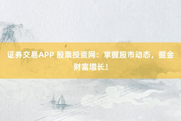 证券交易APP 股票投资网：掌握股市动态，掘金财富增长！