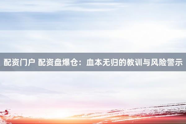 配资门户 配资盘爆仓：血本无归的教训与风险警示