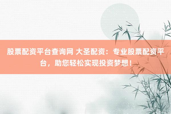股票配资平台查询网 大圣配资：专业股票配资平台，助您轻松实现投资梦想！