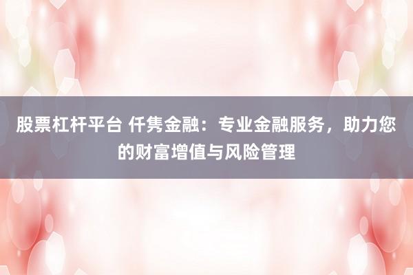 股票杠杆平台 仟隽金融：专业金融服务，助力您的财富增值与风险管理