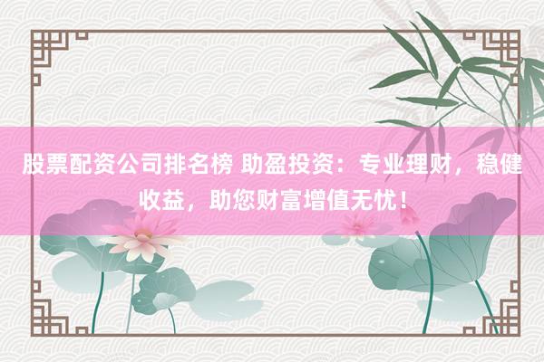 股票配资公司排名榜 助盈投资：专业理财，稳健收益，助您财富增值无忧！