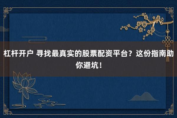 杠杆开户 寻找最真实的股票配资平台？这份指南助你避坑！