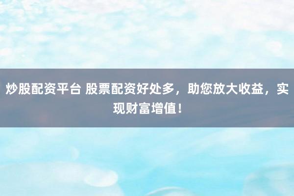 炒股配资平台 股票配资好处多，助您放大收益，实现财富增值！