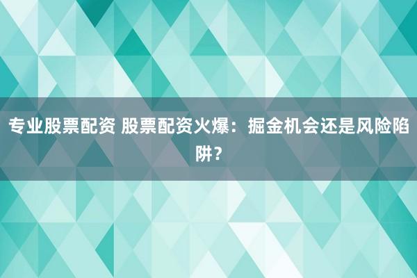 专业股票配资 股票配资火爆：掘金机会还是风险陷阱？