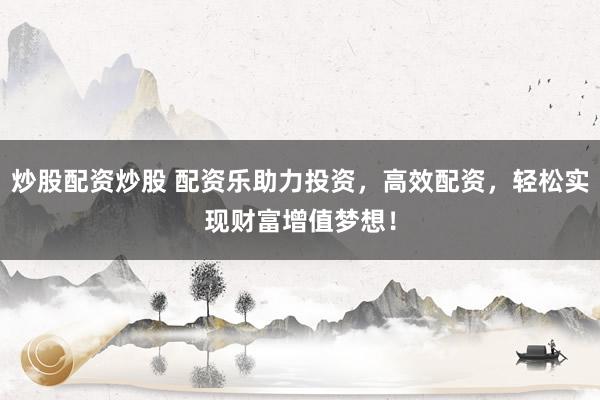 炒股配资炒股 配资乐助力投资，高效配资，轻松实现财富增值梦想！