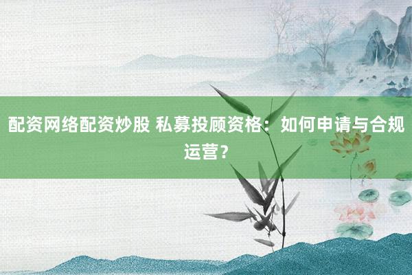 配资网络配资炒股 私募投顾资格：如何申请与合规运营？