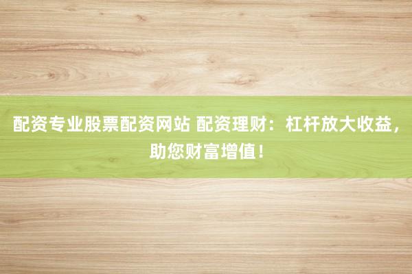 配资专业股票配资网站 配资理财：杠杆放大收益，助您财富增值！