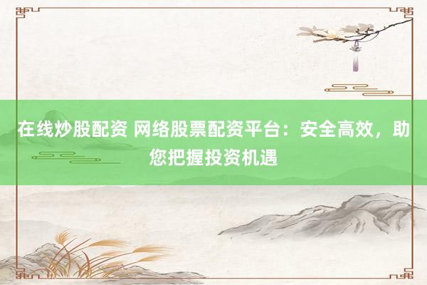 在线炒股配资 网络股票配资平台：安全高效，助您把握投资机遇