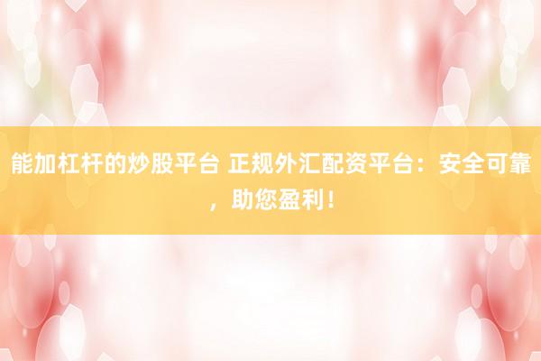 能加杠杆的炒股平台 正规外汇配资平台：安全可靠，助您盈利！