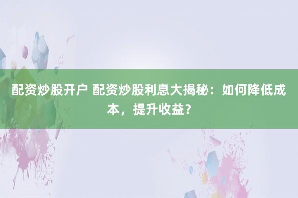 配资炒股开户 配资炒股利息大揭秘：如何降低成本，提升收益？