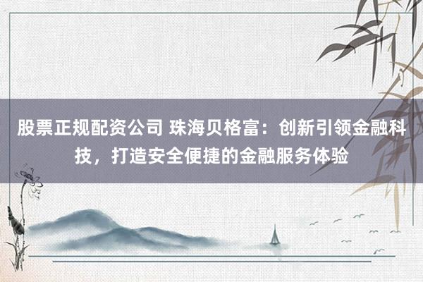 股票正规配资公司 珠海贝格富：创新引领金融科技，打造安全便捷的金融服务体验