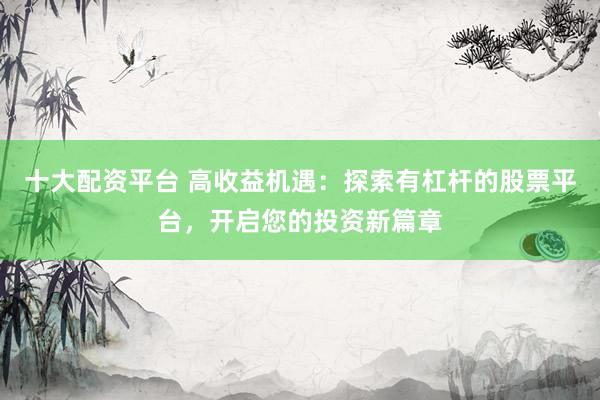 十大配资平台 高收益机遇：探索有杠杆的股票平台，开启您的投资新篇章