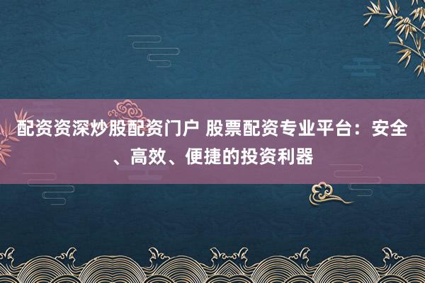 配资资深炒股配资门户 股票配资专业平台：安全、高效、便捷的投资利器