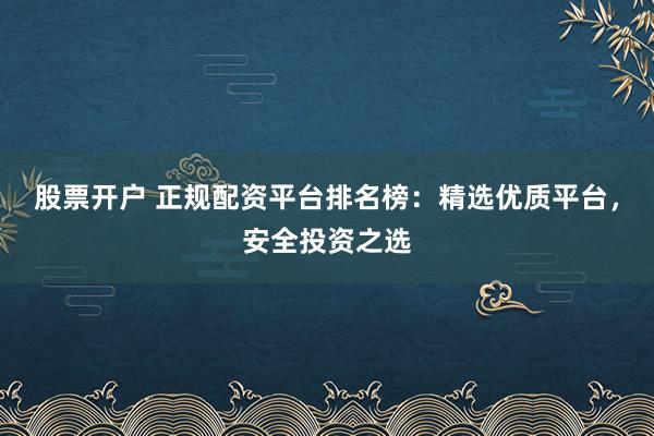 股票开户 正规配资平台排名榜：精选优质平台，安全投资之选