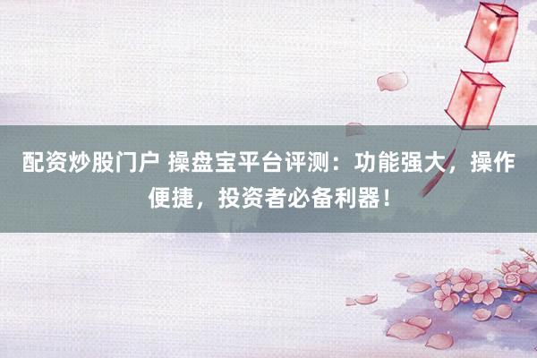 配资炒股门户 操盘宝平台评测：功能强大，操作便捷，投资者必备利器！