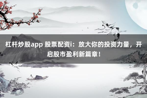 杠杆炒股app 股票配资i：放大你的投资力量，开启股市盈利新篇章！