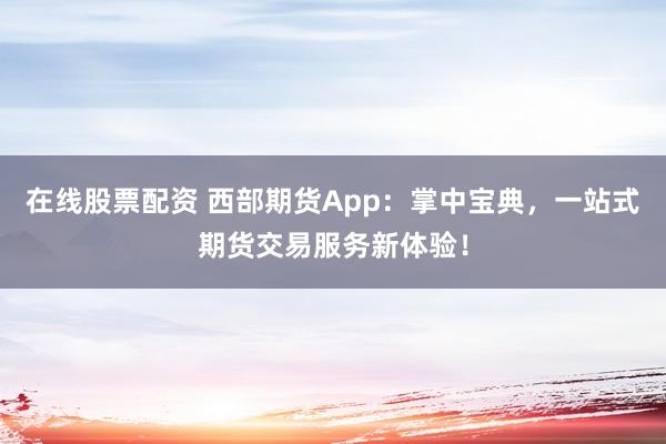 在线股票配资 西部期货App：掌中宝典，一站式期货交易服务新体验！