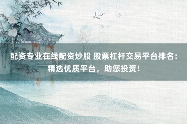 配资专业在线配资炒股 股票杠杆交易平台排名：精选优质平台，助您投资！