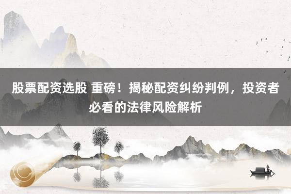 股票配资选股 重磅！揭秘配资纠纷判例，投资者必看的法律风险解析