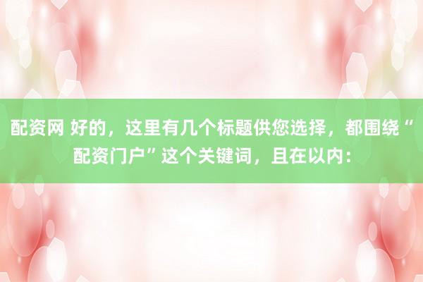 配资网 好的，这里有几个标题供您选择，都围绕“配资门户”这个关键词，且在以内：