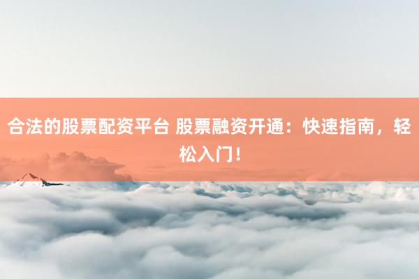 合法的股票配资平台 股票融资开通：快速指南，轻松入门！
