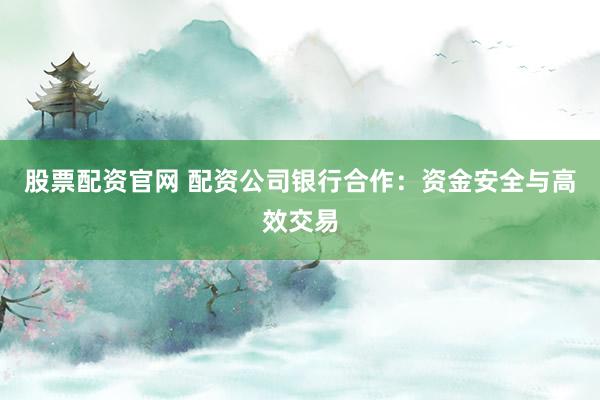 股票配资官网 配资公司银行合作：资金安全与高效交易