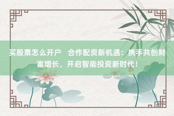 买股票怎么开户   合作配资新机遇：携手共创财富增长，开启智能投资新时代！