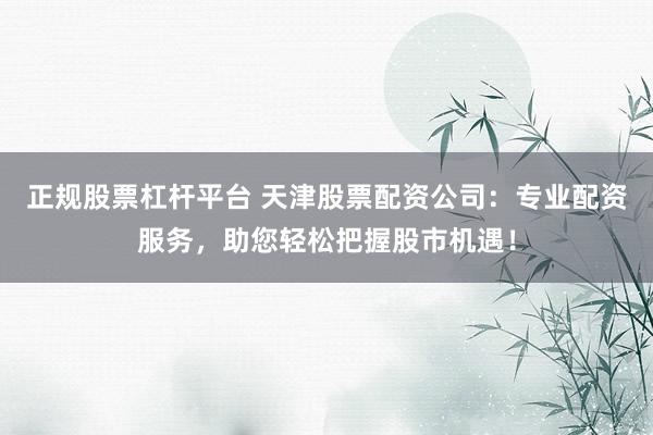 正规股票杠杆平台 天津股票配资公司：专业配资服务，助您轻松把握股市机遇！